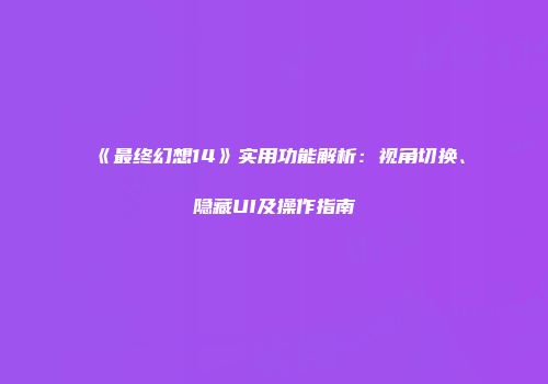 《最终幻想14》实用功能解析：视角切换、隐藏UI及操作指南