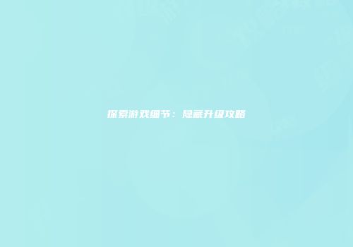 探索游戏细节：隐藏升级攻略
