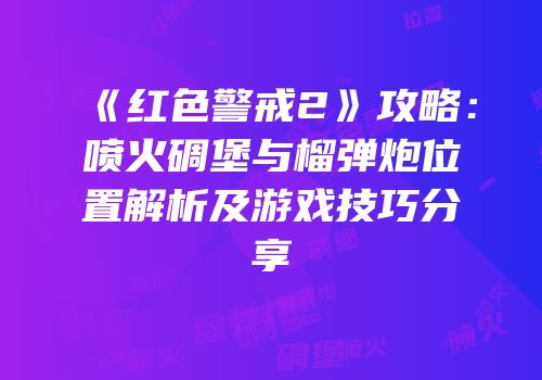 《红色警戒2》攻略：喷火碉堡与榴弹炮位置解析及游戏技巧分享