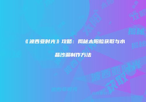 《波西亚时光》攻略：揭秘太阳脸获取与水晶沙漏制作方法