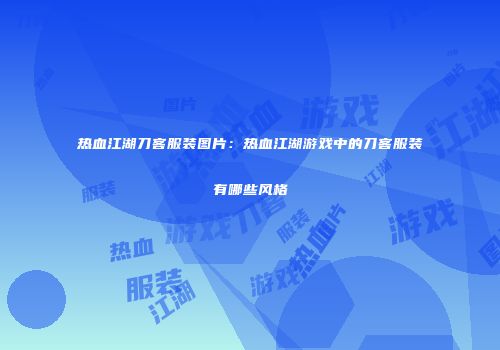 热血江湖刀客服装图片：热血江湖游戏中的刀客服装有哪些风格