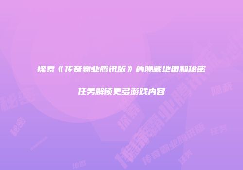探索《传奇霸业腾讯版》的隐藏地图和秘密任务解锁更多游戏内容