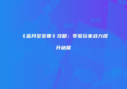 《蓝月至至尊》攻略：零氪玩家战力提升秘籍