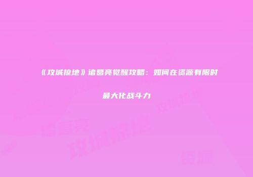 《攻城掠地》诸葛亮觉醒攻略：如何在资源有限时最大化战斗力