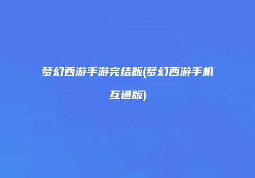 梦幻西游手游完结版(梦幻西游手机互通版)