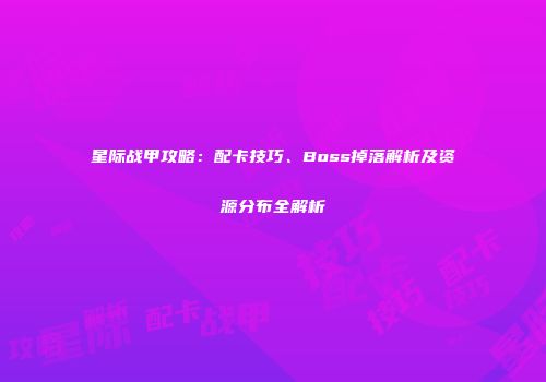 星际战甲攻略：配卡技巧、Boss掉落解析及资源分布全解析