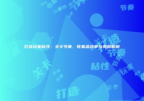 打造玩家粘性：关卡节奏、收集品故事与奖励机制