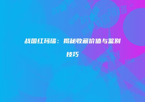 战国红玛瑙：揭秘收藏价值与鉴别技巧