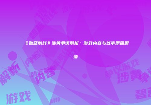 《碧蓝航线》涉黄争议解析：游戏内容与过审原因解读