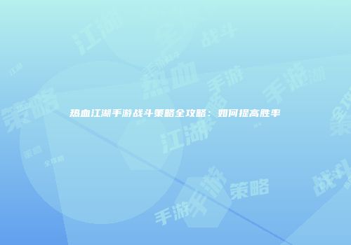 热血江湖手游战斗策略全攻略：如何提高胜率