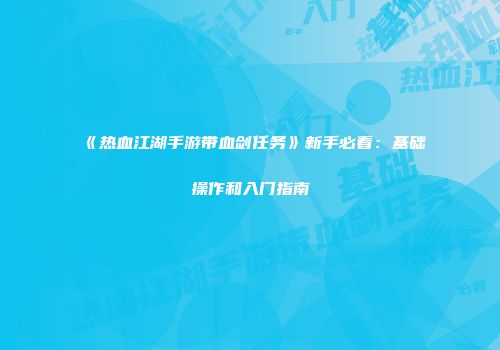 《热血江湖手游带血剑任务》新手必看：基础操作和入门指南