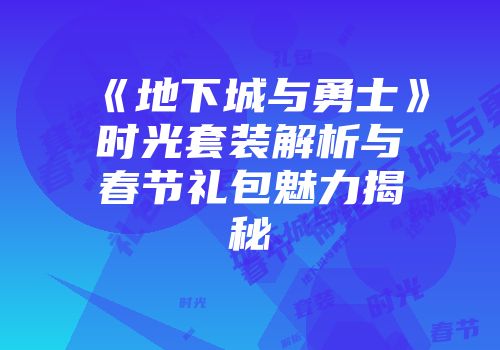 《地下城与勇士》时光套装解析与春节礼包魅力揭秘