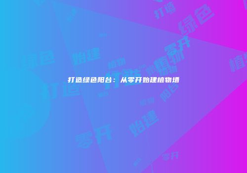 打造绿色阳台：从零开始建植物墙