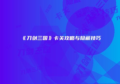 《刀剑三国》卡关攻略与隐藏技巧