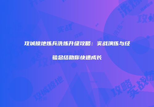 攻城掠地炼兵洗炼升级攻略：实战演练与经验总结助你快速成长