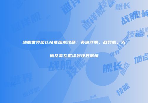 战舰世界舰长技能加点攻略：英巡洋舰、战列舰、天鹰及美系巡洋舰技巧解析