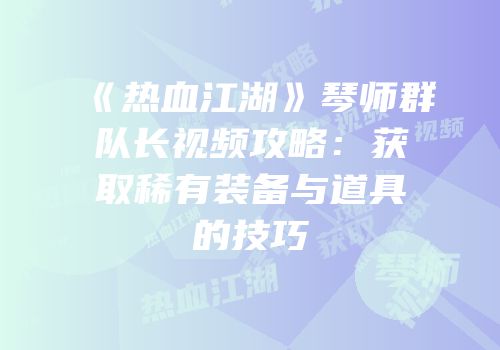 《热血江湖》琴师群队长视频攻略：获取稀有装备与道具的技巧