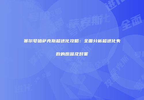 赛尔号哈萨克斯超进化攻略：全面分析超进化失败的原因及对策