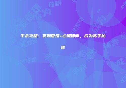 手杀攻略：资源管理+心理博弈，成为高手秘籍