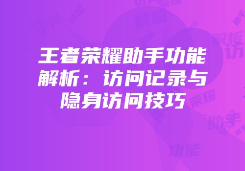 王者荣耀助手功能解析：访问记录与隐身访问技巧