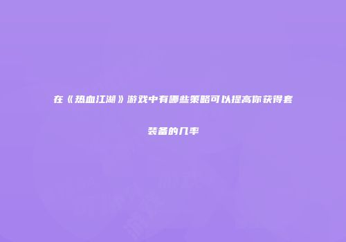 在《热血江湖》游戏中有哪些策略可以提高你获得套装备的几率