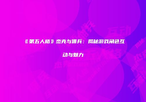 《第五人格》杰克与佣兵：揭秘游戏角色互动与魅力