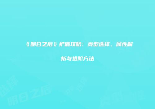 《明日之后》护盾攻略：类型选择、属性解析与进阶方法