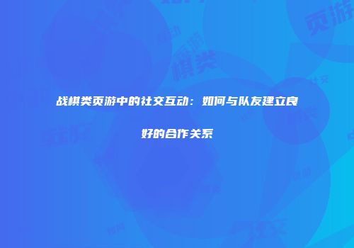 战棋类页游中的社交互动：如何与队友建立良好的合作关系