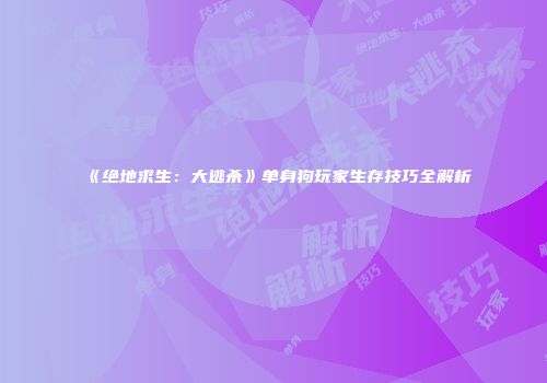 《绝地求生：大逃杀》单身狗玩家生存技巧全解析