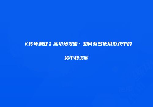 《传奇霸业》练功场攻略：如何有效使用游戏中的货币和资源