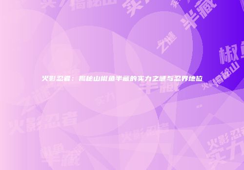 火影忍者：揭秘山椒鱼半藏的实力之谜与忍界地位