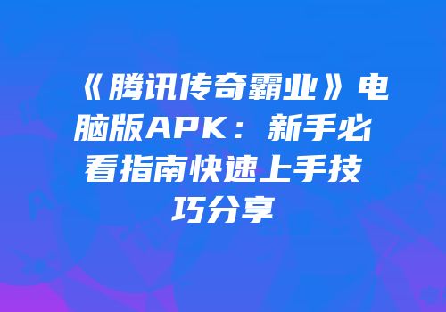 《腾讯传奇霸业》电脑版APK：新手必看指南快速上手技巧分享