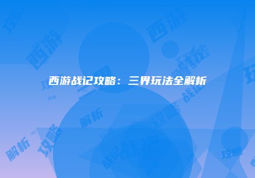 西游战记攻略：三界玩法全解析