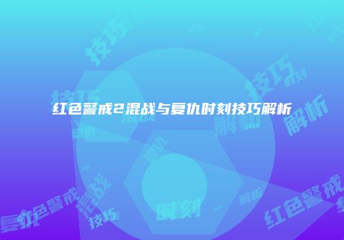 红色警戒2混战与复仇时刻技巧解析