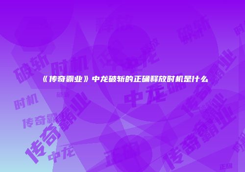 《传奇霸业》中龙破斩的正确释放时机是什么