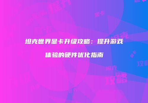 坦克世界显卡升级攻略：提升游戏体验的硬件优化指南