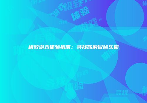 极致游戏体验指南：寻找你的冒险乐园
