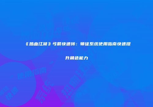 《热血江湖》弓箭快速转：师徒系统使用指南快速提升角色能力