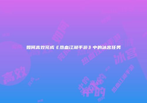如何高效完成《热血江湖手游》中的冰宫任务