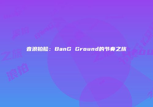 音浪拍脸：BanG Ground的节奏之旅
