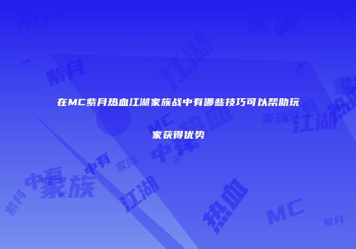 在MC紫月热血江湖家族战中有哪些技巧可以帮助玩家获得优势