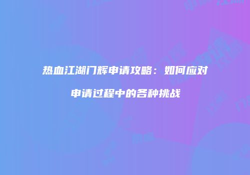 热血江湖门辉申请攻略：如何应对申请过程中的各种挑战