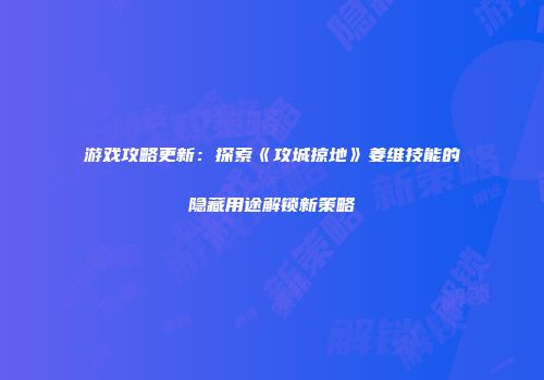 游戏攻略更新：探索《攻城掠地》姜维技能的隐藏用途解锁新策略