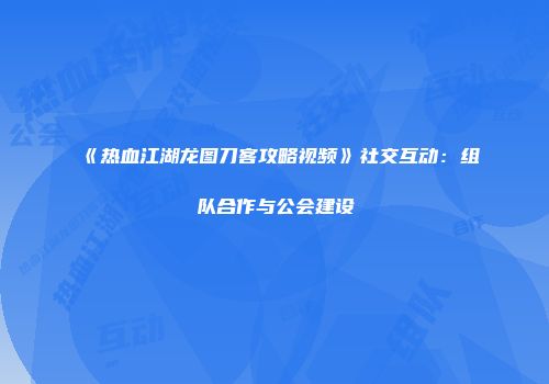 《热血江湖龙图刀客攻略视频》社交互动:组队合作与公会建设