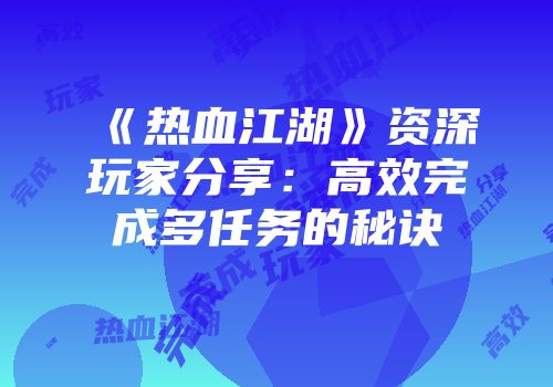 《热血江湖》资深玩家分享：高效完成多任务的秘诀