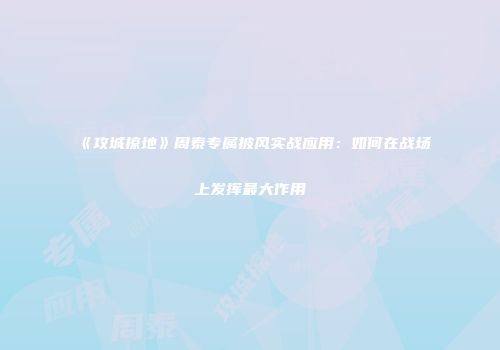《攻城掠地》周泰专属披风实战应用：如何在战场上发挥最大作用