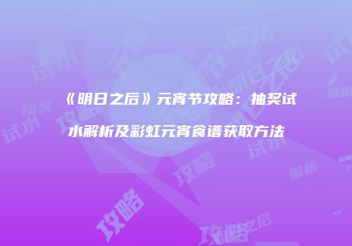 《明日之后》元宵节攻略：抽奖试水解析及彩虹元宵食谱获取方法