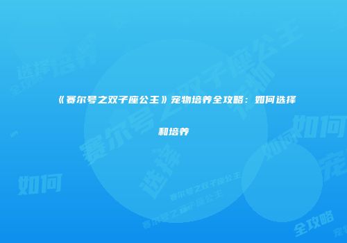 《赛尔号之双子座公主》宠物培养全攻略:如何选择和培养