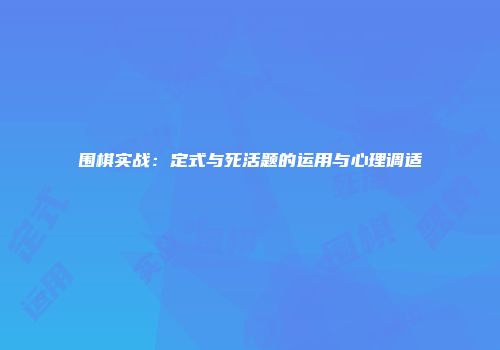 围棋实战：定式与死活题的运用与心理调适