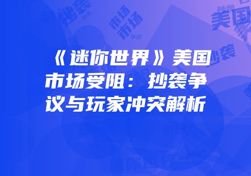 《迷你世界》美国市场受阻：抄袭争议与玩家冲突解析